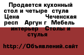 Продается кухонный стол и четыре  стула . › Цена ­ 30 000 - Чеченская респ., Аргун г. Мебель, интерьер » Столы и стулья   